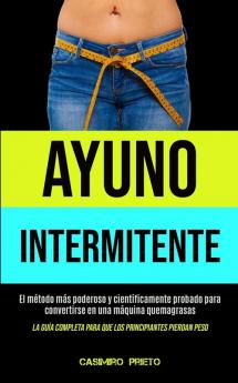 Ayuno Intermitente: El metodo mas poderoso y cientificamente probado para convertirse en una maquina quemagrasas (La guia completa para que los ... para que los principiantes pierdan peso)