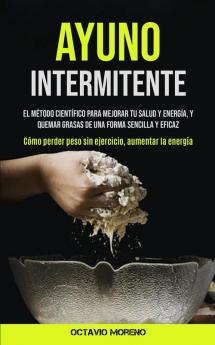 Ayuno Intermitente: El metodo cientifico para mejorar tu salud y energia y quemar grasas de una forma sencilla y eficaz (Como perder peso sin ... peso sin ejercicio aumentar la energía)