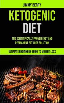 Ketogenic Diet: The Scientifically Proven Fast And Permanent Fat Loss Solution (Ultimate Beginners Guide To Weight Loss)