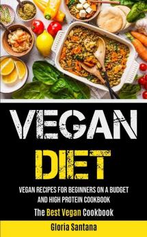 Vegan Diet: Vegan Recipes For Beginners On A Budget And High Protein Cookbook (The Best Vegan Cookbook)