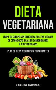 Dieta Vegetariana: Limpie su cuerpo con deliciosas recetas veganas de cetogénicas bajas en carbohidratos y altas en grasas (Plan de dieta vegana para principiantes)