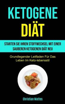 Ketogene Diät: Starten Sie Ihren Stoffwechsel Mit Einer Sauberen Ketogenen Diät Neu (Grundlegender Leitfaden Für Das Leben Im Keto-lebensstil)