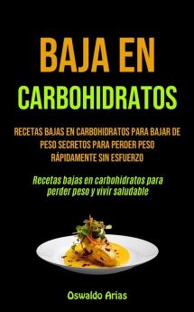 Baja En Carbohidratos: Recetas bajas en carbohidratos para bajar de peso secretos para perder peso rápidamente sin esfuerzo (Recetas bajas en carbohidratos para perder peso y vivir saludable)