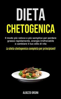 Dieta Chetogenica: Il modo più veloce e più semplice per perdere grasso rapidamente energia irrefrenabile e cambiare il tuo stile di vita (La dieta chetogenica completa per principianti)