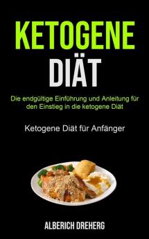 Ketogene Diät: Die Endgültige Einführung Und Anleitung Für Den Einstieg In Die Ketogene Diät (Ketogene Diät Für Anfänger)