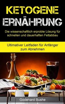 Ketogene Ernährung: Die wissenschaftlich erprobte Lösung für schnellen und dauerhaften Fettabbau (Ultimativer Leitfaden für Anfänger zum Abnehmen)