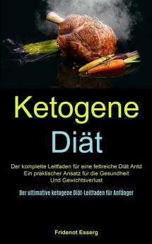 Ketogene Diät: Der Komplette Leitfaden Für Eine Fettreiche Diät Antd Ein Praktischer Ansatz Für Die Gesundheit Und Gewichtsverlust (Der Ultimative Ketogene Diät-leitfaden Für Anfänger)