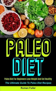 Paleo Diet: Paleo Diet For Beginners Lose Weight And Get Healthy (The Ultimate Guide To Paleo Diet Recipes)