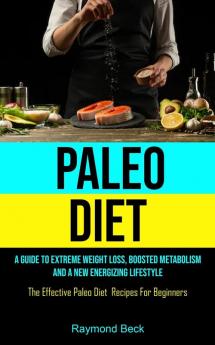 Paleo Diet: A Guide To Extreme Weight Loss Boosted Metabolism And A New Energizing Lifestyle (The Effective Paleo Diet Recipes For Beginners)