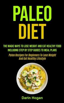 Paleo Diet: The Magic Ways To Lose Weight And Eat Healthy Food Including Step By Step Guides To Meal Plans (Paleo Recipes For Beginners To Lose Weight And Get Healthy Lifestyle)