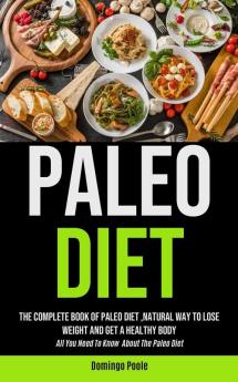 Paleo Diet: The Complete Book Of Paleo Diet natural Way To Lose Weight And Get A Healthy Body (All You Need To Know About The Paleo Diet)