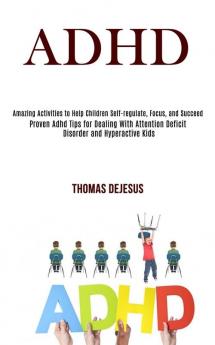 Adhd: Amazing Activities to Help Children Self-regulate Focus and Succeed (Proven Adhd Tips for Dealing With Attention Deficit Disorder and Hyperactive Kids)