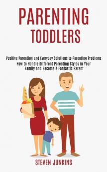 Parenting Toddlers: How to Handle Different Parenting Styles in Your Family and Become a Fantastic Parent (Positive Parenting and Everyday Solutions to Parenting Problems)