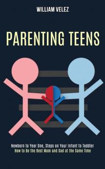 Parenting Teens: How to Be the Best Mom and Dad at the Same Time (Newborn to Year One Steps on Your Infant to Toddler)