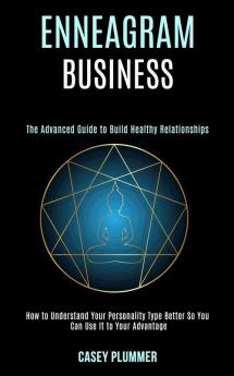 Enneagram Business: How to Understand Your Personality Type Better So You Can Use It to Your Advantage (The Advanced Guide to Build Healthy Relationships)