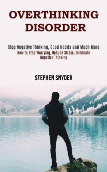 Overthinking Disorder: How to Stop Worrying Reduce Stress Eliminate Negative Thinking (Stop Negative Thinking Good Habits and Much More)