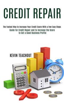 Credit Repair: Guide for Credit Repair and to Increase the Score to Get a Good Business Profile (The Fastest Way to Increase Your Credit Score With a Few Easy Steps)