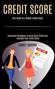 Credit Score: Successful Strategies to Build Great Credit and Increase Your Credit Score (Your Guide to a Higher Credit Score)