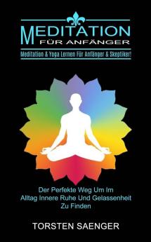 Meditation Fur Anfanger: Meditation & Yoga Lernen Für Anfänger & Skeptiker! (Der Perfekte Weg Um Im Alltag Innere Ruhe Und Gelassenheit Zu Finden)