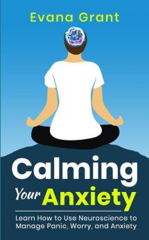 Calming Your Anxiety: Learn How to Use Neuroscience to Manage Panic Worry and Anxiety