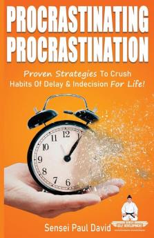 Sensei Self Development Series: Procrastinating Procrastination: Proven Strategies To Crush Habits Of Delay and Indecision For Life: BOOK2