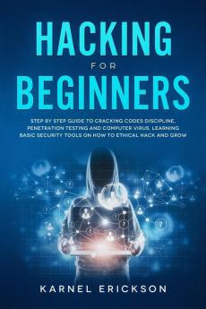 Hacking for Beginners: Step By Step Guide to Cracking Codes Discipline Penetration Testing and Computer Virus. Learning Basic Security Tools On How To Ethical Hack And Grow