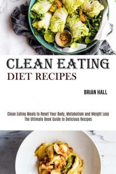 Clean Eating Diet Recipes: Clean Eating Meals to Reset Your Body Metabolism and Weight Loss (The Ultimate Book Guide to Delicious Recipes)