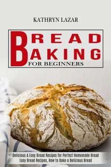 Bread Baking For Beginners: Delicious & Easy Bread Recipes for Perfect Homemade Bread (Easy Bread Recipes How to Bake a Delicious Bread)