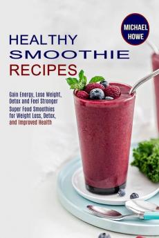 Healthy Smoothie Recipes: Super Food Smoothies for Weight Loss Detox and Improved Health (Gain Energy Lose Weight Detox and Feel Stronger)