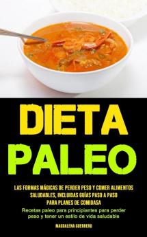 Dieta Paleo: Las formas mágicas de perder peso y comer alimentos saludables incluidas guías paso a paso para planes de comidas (Recetas paleo para ... peso y tener un estilo de vida saludable)