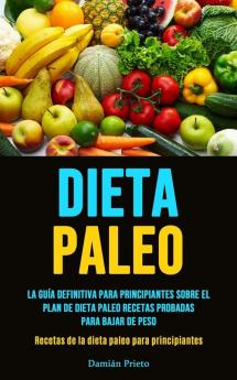 Dieta Paleo: La guía definitiva para principiantes sobre el plan de dieta paleo recetas probadas para bajar de peso (Recetas de la dieta paleo para principiantes)