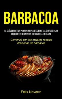 Barbacoa: La guía definitiva para principiantes Recetas simples para excelentes alimentos cocinados a la llama (Comenzó con las mejores recetas deliciosas de barbacoa)