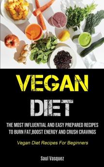 Vegan Diet: The Most Influential And Easy Prepared Recipes To Burn Fat boost Energy And Crush Cravings (Vegan Diet Recipes For Beginners)