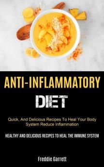 Anti-Inflammatory Diet: Quick And Delicious Recipes To Heal Your Body System Reduce Inflammation (Healthy And Delicious Recipes To Heal The Immune System)