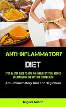 Anti-Inflammatory Diet: Step By Step Guide To Heal The Immune System Reduce Inflammation And Restore Your Health (Anti-Inflammatory Diet For Beginners)