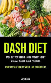 Dash Diet: Dash Diet For Weight Loss & Prevent Heart Disease Reduce Blood Pressure (Improve Your Health With A Low- Sodium Diet)