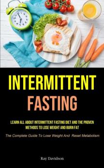 Intermittent Fasting: Learn All About Intermittent Fasting Diet And The Proven Methods To Lose Weight And Burn Fat (The Complete Guide To Lose Weight And Reset Metabolism)