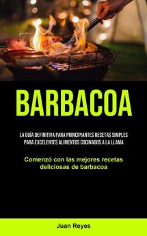 Barbacoa: La guía definitiva para principiantes recetas simples para excelentes alimentos cocinados a la llama (Comenzó con las mejores recetas deliciosas de barbacoa)