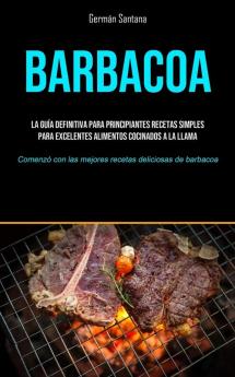 Barbacoa: La guía definitiva para principiantes recetas simples para excelentes alimentos cocinados a la llama (Comenzó con las mejores recetas deliciosas de barbacoa)