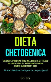 Dieta Chetogenica: Una guida per principianti per evitare errori di dieta e ottenere una perdita di grasso a lungo termine attraverso bombe di grasso ... dietetiche chetogeniche per principianti)