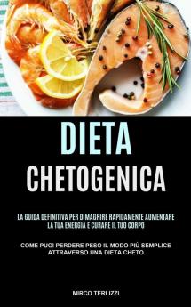 Dieta Chetogenica: La guida definitiva per dimagrire rapidamente aumentare la tua energia e curare il tuo corpo (Come puoi perdere Peso il modo più semplice attraverso una dieta cheto)