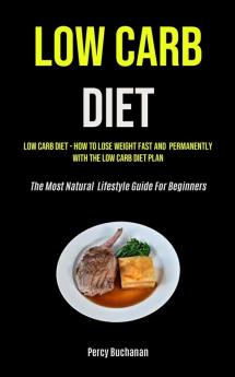 Low Carb Diet: Low Carb Diet - How To Lose Weight Fast And Permanently With The Low Carb Diet Plan (The Most Natural Lifestyle Guide For Beginners)