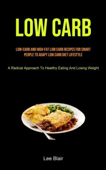 Low Carb: Low-carb And High-fat Low Carb Recipes For Smart People To Adapt Low Carb Diet Lifestyle (A Radical Approach To Healthy Eating And Losing Weight)