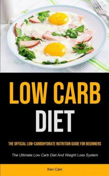 Low Carb Diet: The Official Low-carbohydrate Nutrition Guide For Beginners (The Ultimate Low Carb Diet And Weight Loss System)