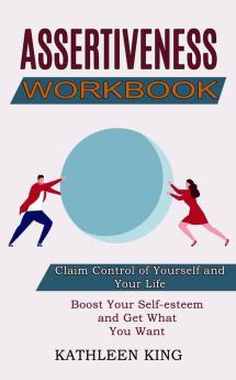 Assertiveness Workbook: Boost Your Self-esteem and Get What You Want (Claim Control of Yourself and Your Life)