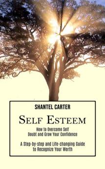 Self Esteem: A Step-by-step and Life-changing Guide to Recognize Your Worth (How to Overcome Self Doubt and Grow Your Confidence)