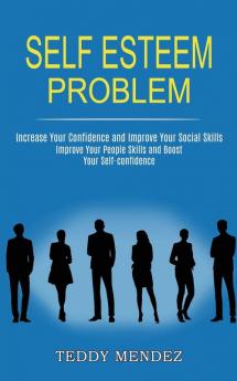 Self Esteem Problem: Improve Your People Skills and Boost Your Self-confidence (Increase Your Confidence and Improve Your Social Skills)