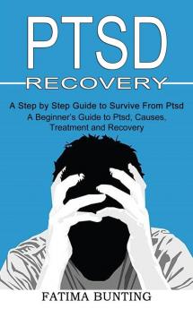 Ptsd Recovery: A Step by Step Guide to Survive From Ptsd (A Beginner's Guide to Ptsd Causes Treatment and Recovery)