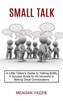 Small Talk: A Little Talker's Guide to Talking Softly (A Success Guide for All Introverts to Making Great Conversations)