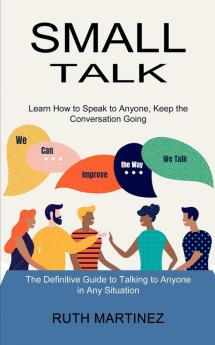 Small Talk: Learn How to Speak to Anyone Keep the Conversation Going (The Definitive Guide to Talking to Anyone in Any Situation)